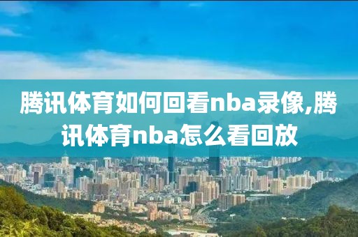腾讯体育如何回看nba录像,腾讯体育nba怎么看回放