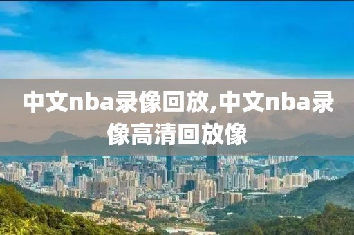 中文nba录像回放,中文nba录像高清回放像
