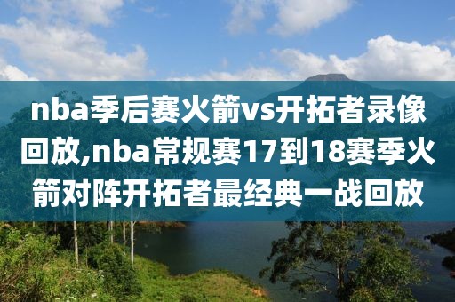 nba季后赛火箭vs开拓者录像回放,nba常规赛17到18赛季火箭对阵开拓者最经典一战回放
