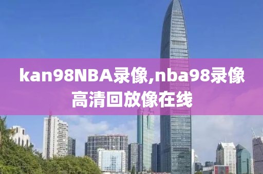 kan98NBA录像,nba98录像高清回放像在线