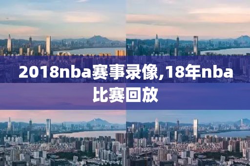 2018nba赛事录像,18年nba比赛回放