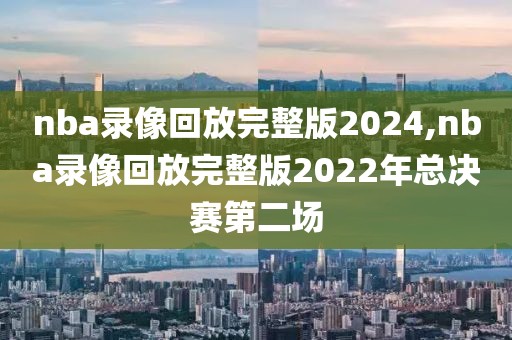 nba录像回放完整版2024,nba录像回放完整版2022年总决赛第二场