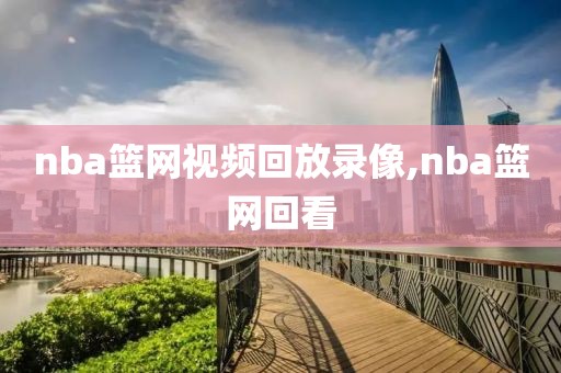 nba篮网视频回放录像,nba篮网回看
