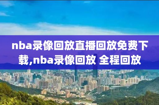 nba录像回放直播回放免费下载,nba录像回放 全程回放