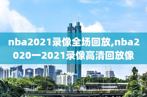 nba2021录像全场回放,nba2020一2021录像高清回放像