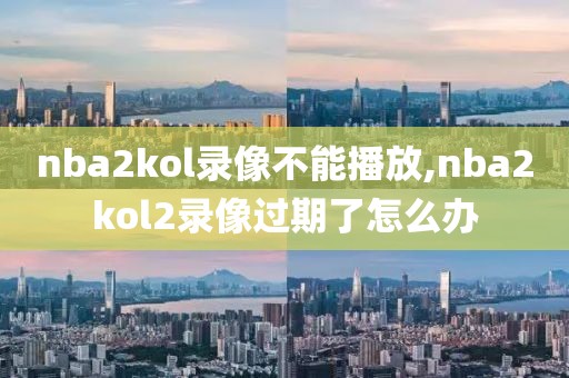 nba2kol录像不能播放,nba2kol2录像过期了怎么办