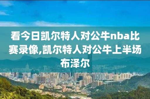 看今日凯尔特人对公牛nba比赛录像,凯尔特人对公牛上半场布泽尔