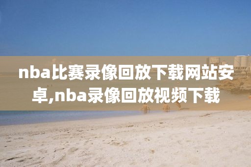 nba比赛录像回放下载网站安卓,nba录像回放视频下载