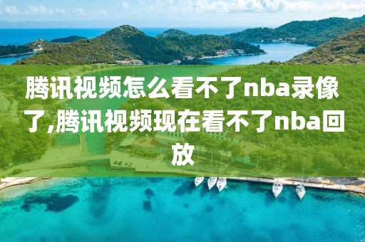 腾讯视频怎么看不了nba录像了,腾讯视频现在看不了nba回放