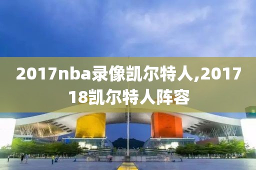 2017nba录像凯尔特人,201718凯尔特人阵容