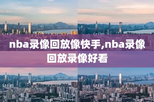 nba录像回放像快手,nba录像回放录像好看