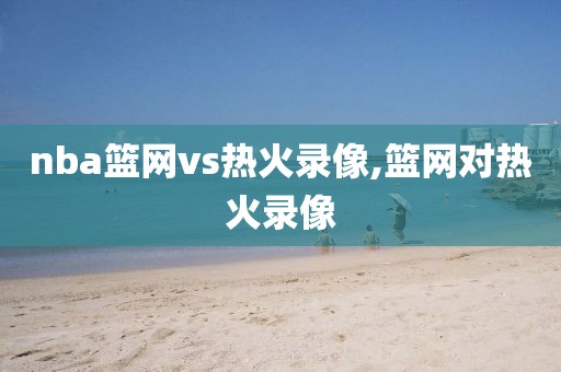 nba篮网vs热火录像,篮网对热火录像