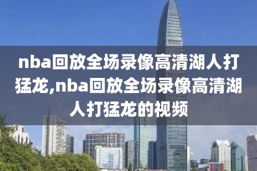 nba回放全场录像高清湖人打猛龙,nba回放全场录像高清湖人打猛龙的视频