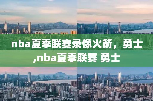 nba夏季联赛录像火箭，勇士,nba夏季联赛 勇士