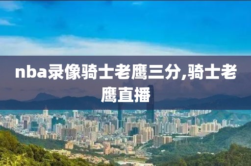 nba录像骑士老鹰三分,骑士老鹰直播