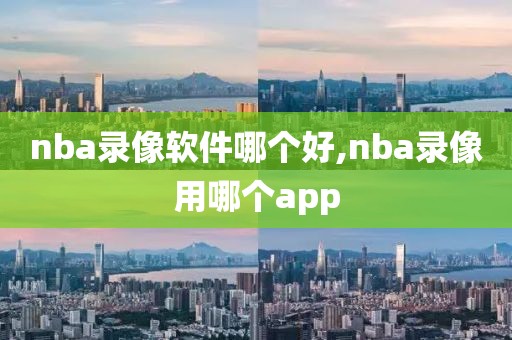 nba录像软件哪个好,nba录像用哪个app