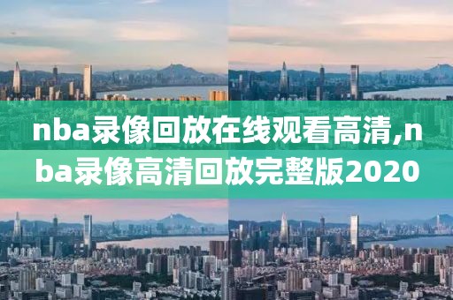nba录像回放在线观看高清,nba录像高清回放完整版2020
