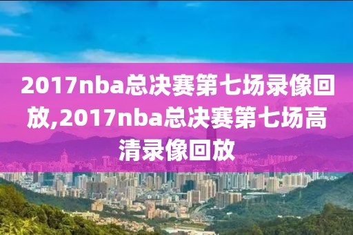 2017nba总决赛第七场录像回放,2017nba总决赛第七场高清录像回放