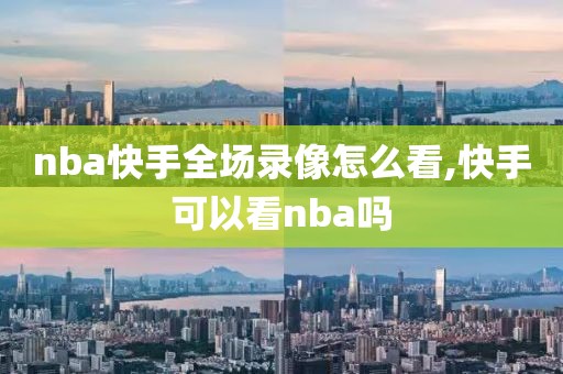 nba快手全场录像怎么看,快手可以看nba吗