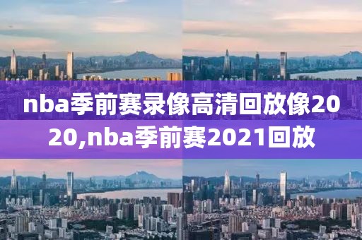 nba季前赛录像高清回放像2020,nba季前赛2021回放