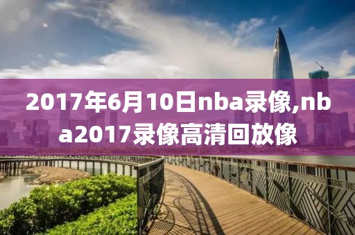 2017年6月10日nba录像,nba2017录像高清回放像