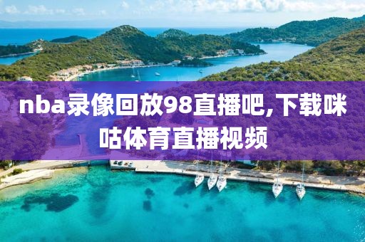 nba录像回放98直播吧,下载咪咕体育直播视频