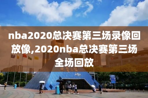 nba2020总决赛第三场录像回放像,2020nba总决赛第三场全场回放