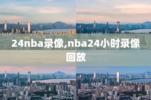 24nba录像,nba24小时录像回放
