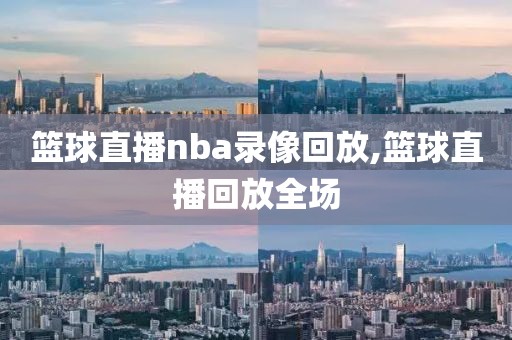篮球直播nba录像回放,篮球直播回放全场