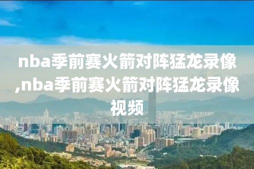 nba季前赛火箭对阵猛龙录像,nba季前赛火箭对阵猛龙录像视频