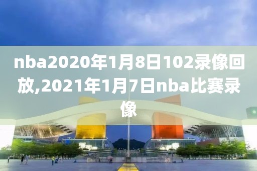nba2020年1月8日102录像回放,2021年1月7日nba比赛录像
