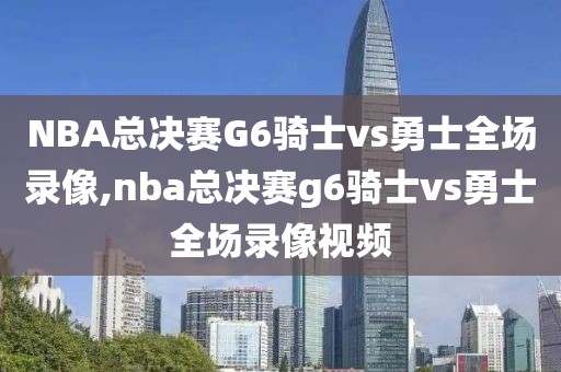 NBA总决赛G6骑士vs勇士全场录像,nba总决赛g6骑士vs勇士全场录像视频