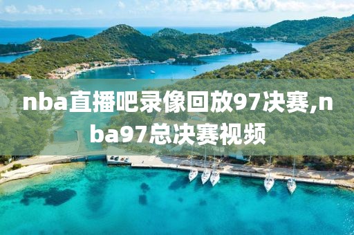nba直播吧录像回放97决赛,nba97总决赛视频