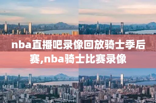 nba直播吧录像回放骑士季后赛,nba骑士比赛录像