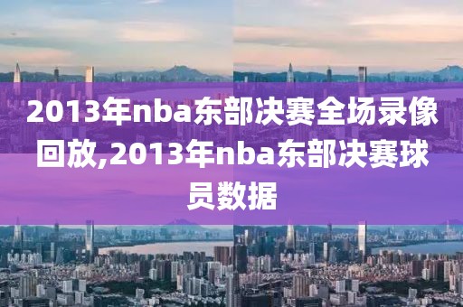 2013年nba东部决赛全场录像回放,2013年nba东部决赛球员数据
