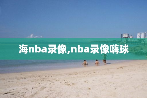 海nba录像,nba录像嗨球