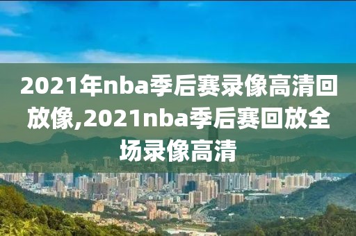 2021年nba季后赛录像高清回放像,2021nba季后赛回放全场录像高清