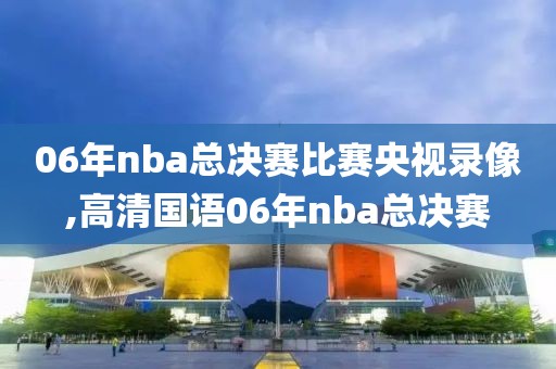 06年nba总决赛比赛央视录像,高清国语06年nba总决赛