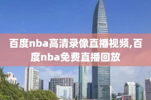百度nba高清录像直播视频,百度nba免费直播回放