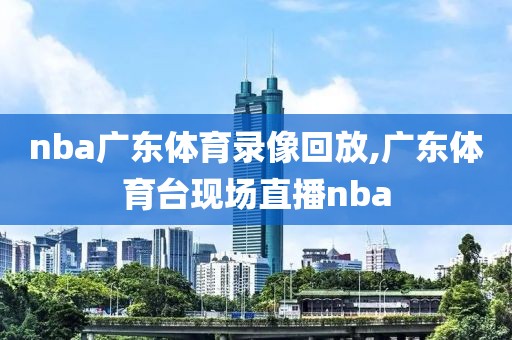 nba广东体育录像回放,广东体育台现场直播nba