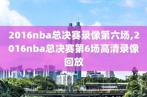 2016nba总决赛录像第六场,2016nba总决赛第6场高清录像回放