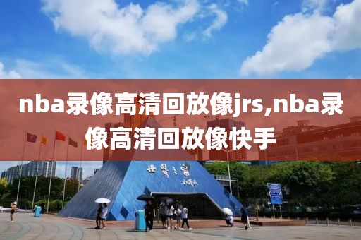 nba录像高清回放像jrs,nba录像高清回放像快手