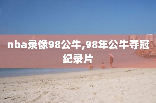 nba录像98公牛,98年公牛夺冠纪录片