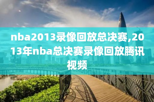 nba2013录像回放总决赛,2013年nba总决赛录像回放腾讯视频