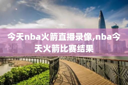 今天nba火箭直播录像,nba今天火箭比赛结果