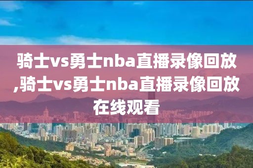 骑士vs勇士nba直播录像回放,骑士vs勇士nba直播录像回放在线观看