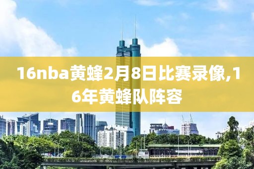 16nba黄蜂2月8日比赛录像,16年黄蜂队阵容