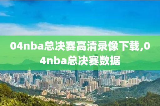 04nba总决赛高清录像下载,04nba总决赛数据