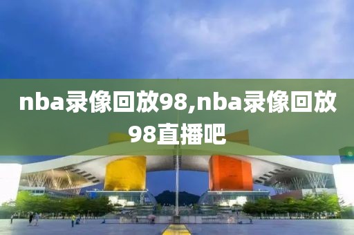 nba录像回放98,nba录像回放98直播吧
