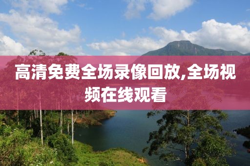高清免费全场录像回放,全场视频在线观看
